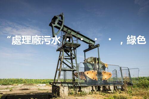 “處理廠污水，綠色凈化新篇章”